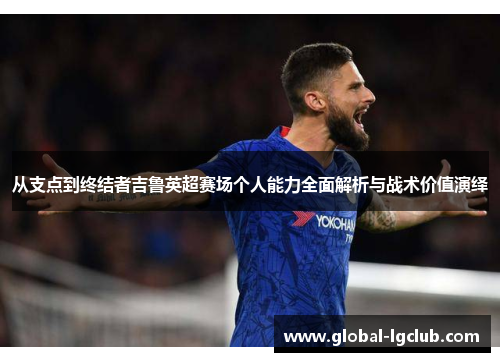 从支点到终结者吉鲁英超赛场个人能力全面解析与战术价值演绎 从支点到终结者吉鲁英超赛场个人能力全面解析与战术价值演绎