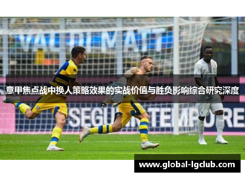 意甲焦点战中换人策略效果的实战价值与胜负影响综合研究深度 意甲焦点战中换人策略效果的实战价值与胜负影响综合研究深度