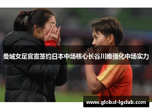 曼城女足官宣签约日本中场核心长谷川唯强化中场实力 曼城女足官宣签约日本中场核心长谷川唯强化中场实力