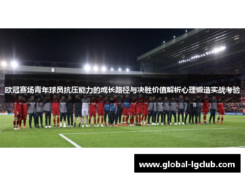 欧冠赛场青年球员抗压能力的成长路径与决胜价值解析心理锻造实战考验 欧冠赛场青年球员抗压能力的成长路径与决胜价值解析心理锻造实战考验