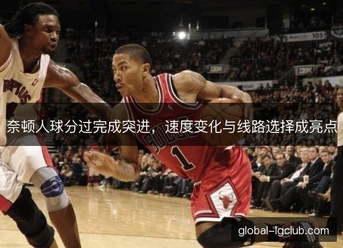奈顿人球分过完成突进，速度变化与线路选择成亮点