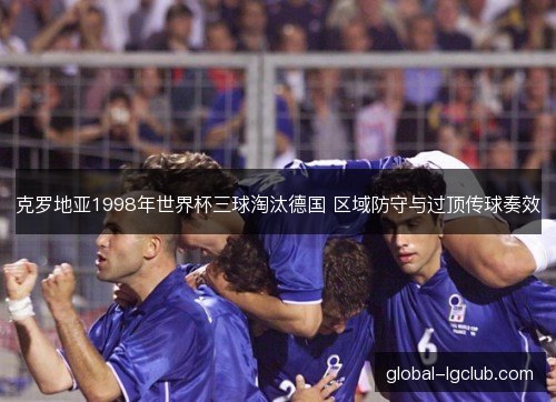 克罗地亚1998年世界杯三球淘汰德国 区域防守与过顶传球奏效